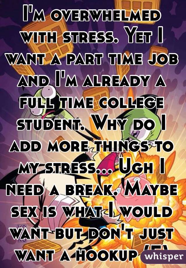 I'm overwhelmed with stress. Yet I want a part time job and I'm already a full time college student. Why do I add more things to my stress... Ugh I need a break. Maybe sex is what I would want but don't just want a hookup (F)