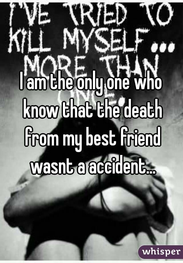 I am the only one who know that the death from my best friend wasnt a accident...