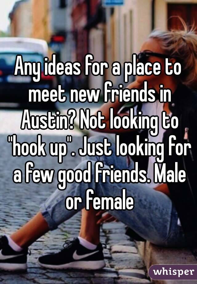 Any ideas for a place to meet new friends in Austin? Not looking to "hook up". Just looking for a few good friends. Male or female