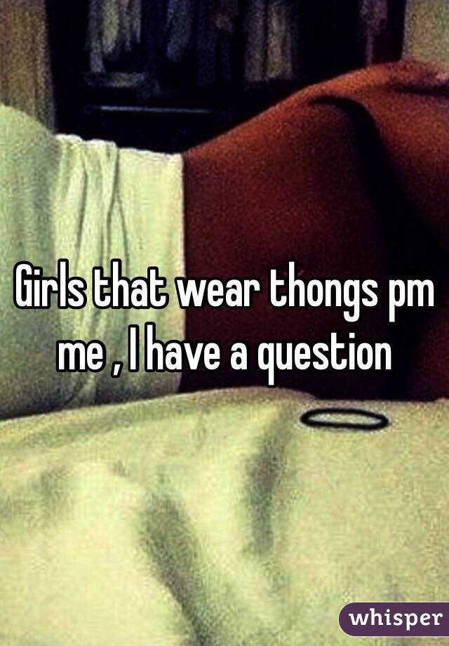 Girls that wear thongs pm me , I have a question 