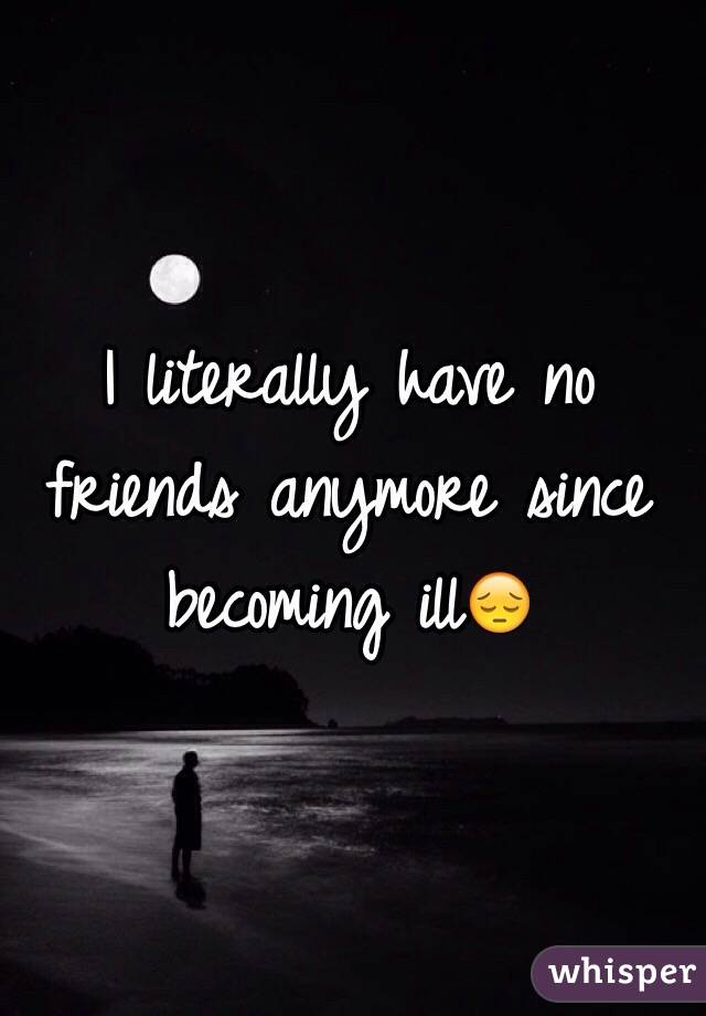 I literally have no friends anymore since becoming ill😔