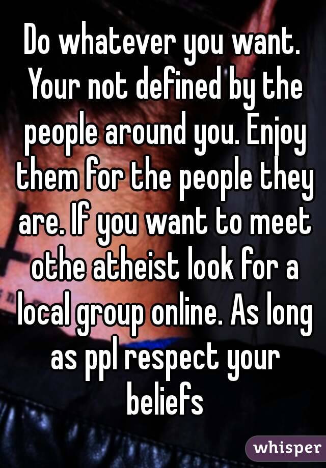 Do whatever you want. Your not defined by the people around you. Enjoy them for the people they are. If you want to meet othe atheist look for a local group online. As long as ppl respect your beliefs