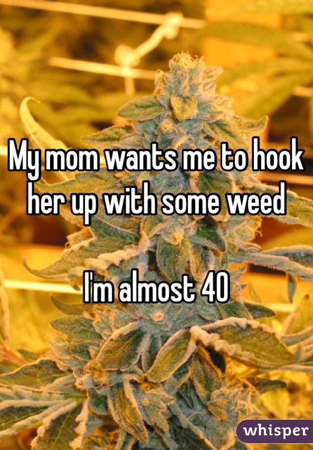 My mom wants me to hook her up with some weed

I'm almost 40