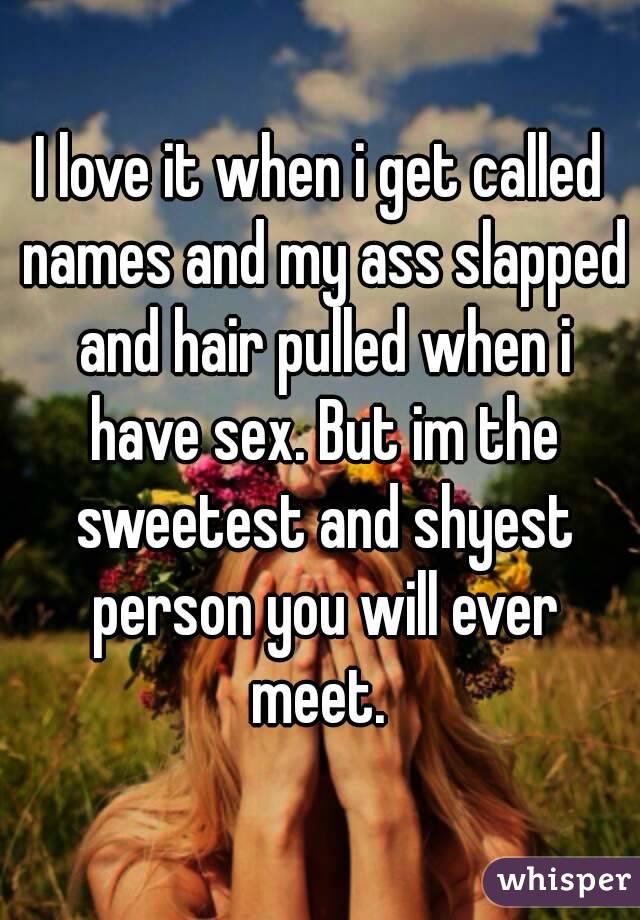 I love it when i get called names and my ass slapped and hair pulled when i have sex. But im the sweetest and shyest person you will ever meet. 