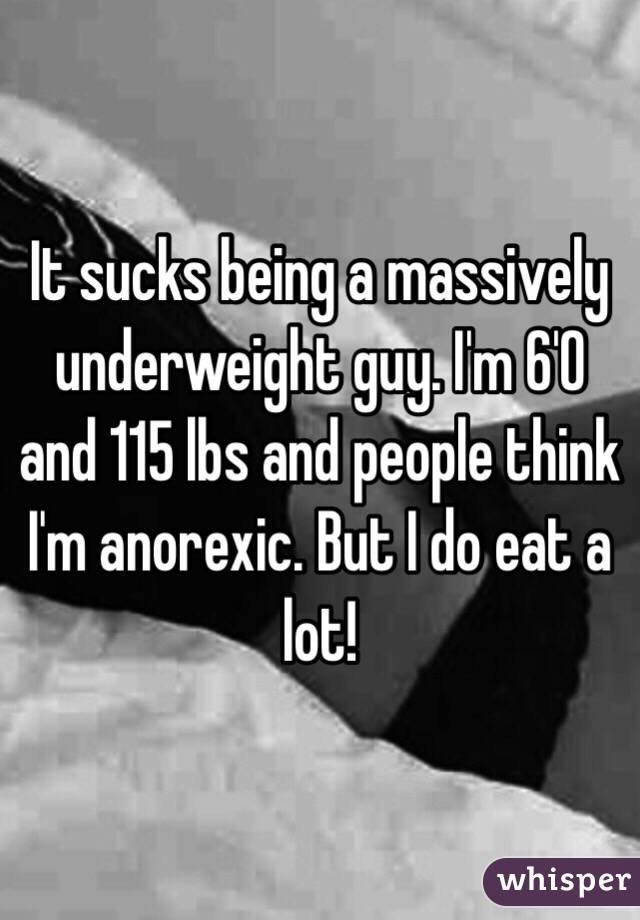 It sucks being a massively underweight guy. I'm 6'0 and 115 lbs and people think I'm anorexic. But I do eat a lot!