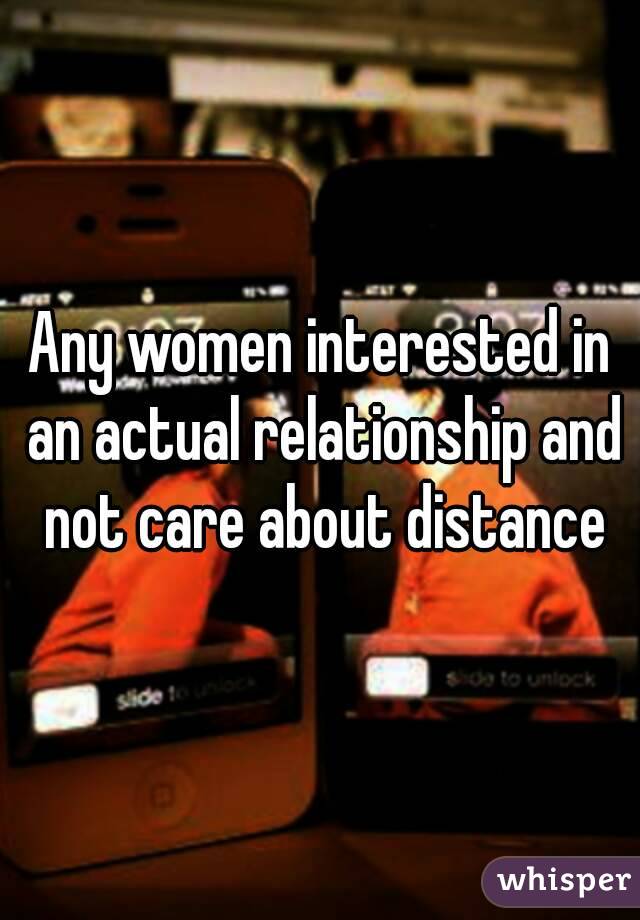 Any women interested in an actual relationship and not care about distance