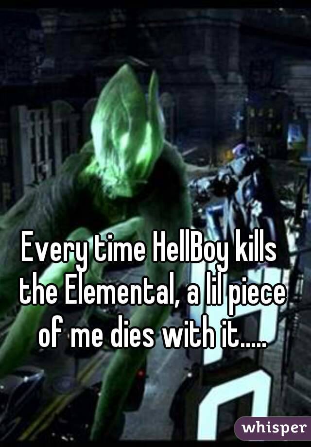 Every time HellBoy kills the Elemental, a lil piece of me dies with it.....