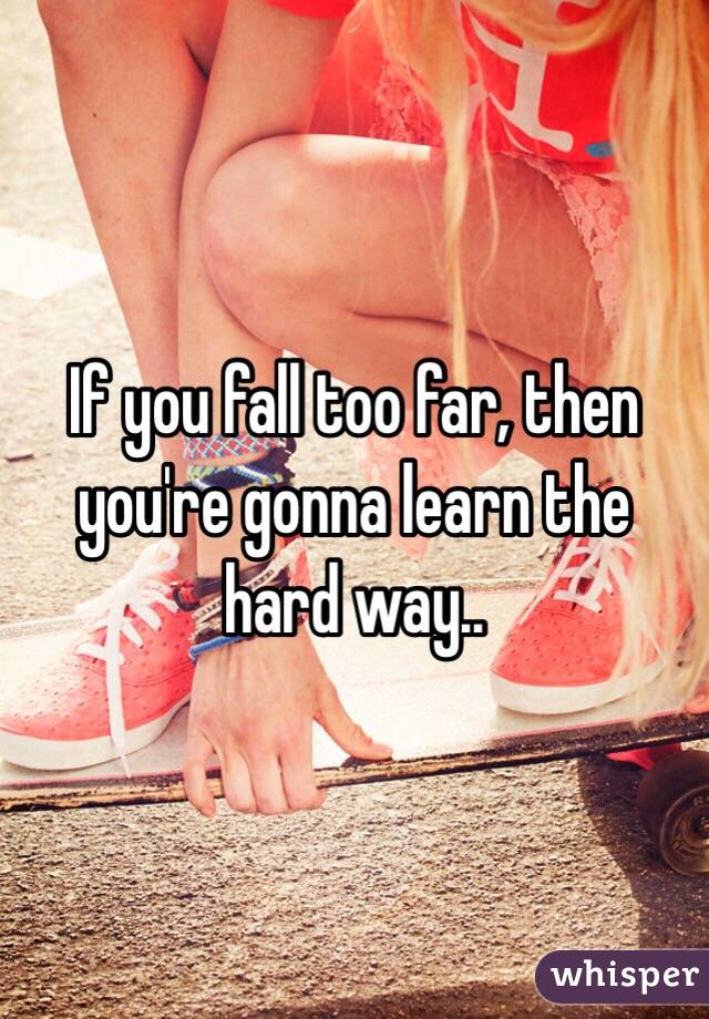 If you fall too far, then you're gonna learn the hard way..