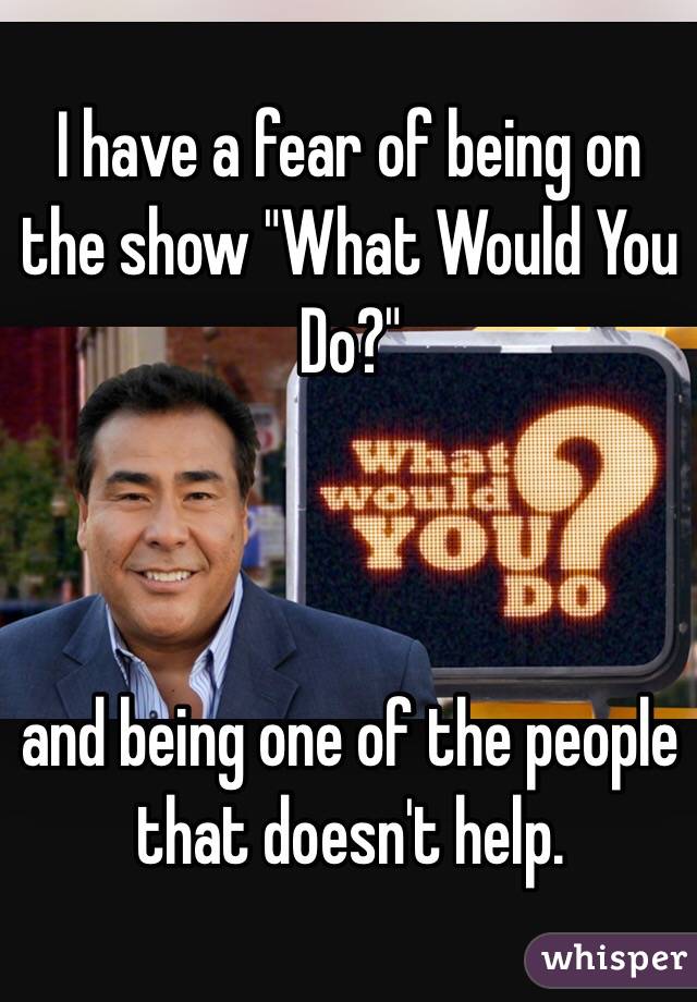 I have a fear of being on the show "What Would You Do?" 



and being one of the people that doesn't help. 