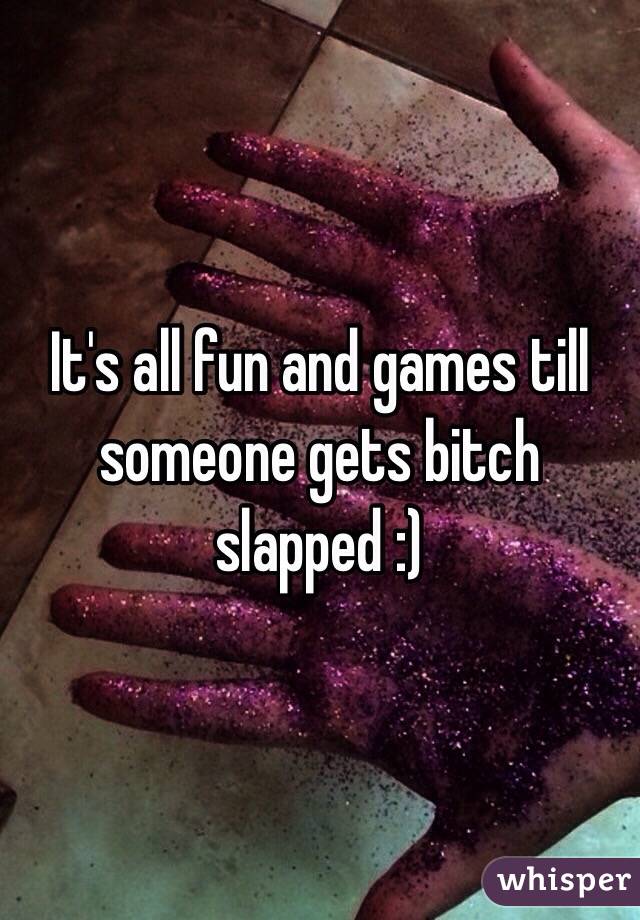 It's all fun and games till someone gets bitch slapped :) 