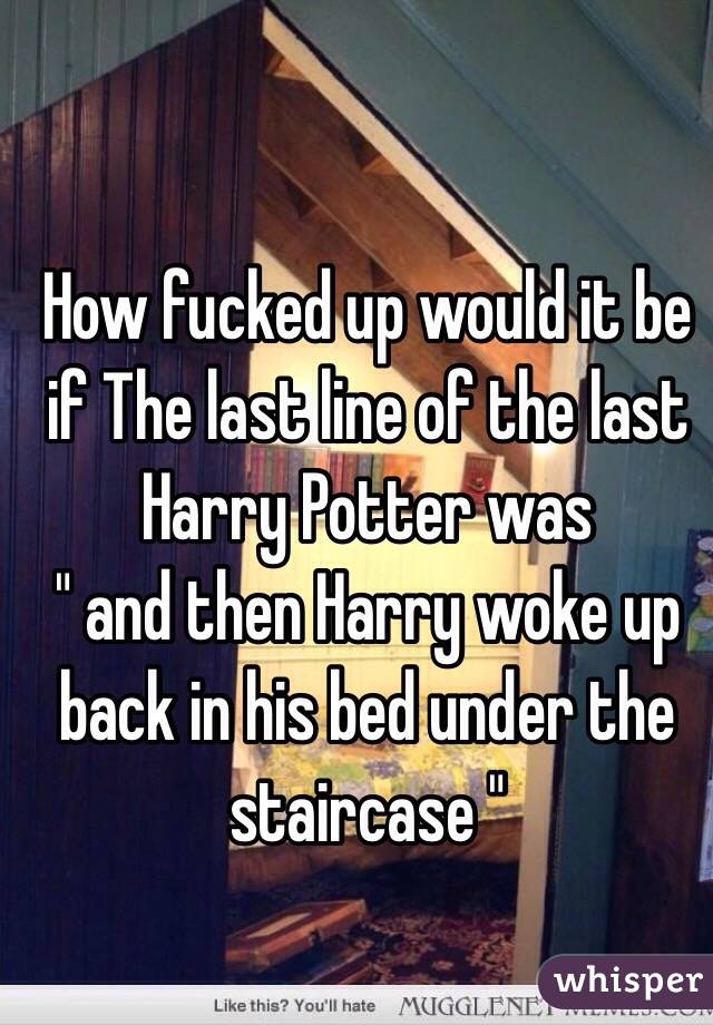 How fucked up would it be if The last line of the last Harry Potter was 
" and then Harry woke up back in his bed under the staircase "