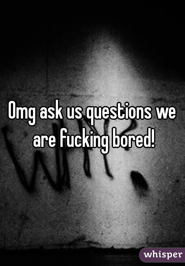 Omg ask us questions we are fucking bored!