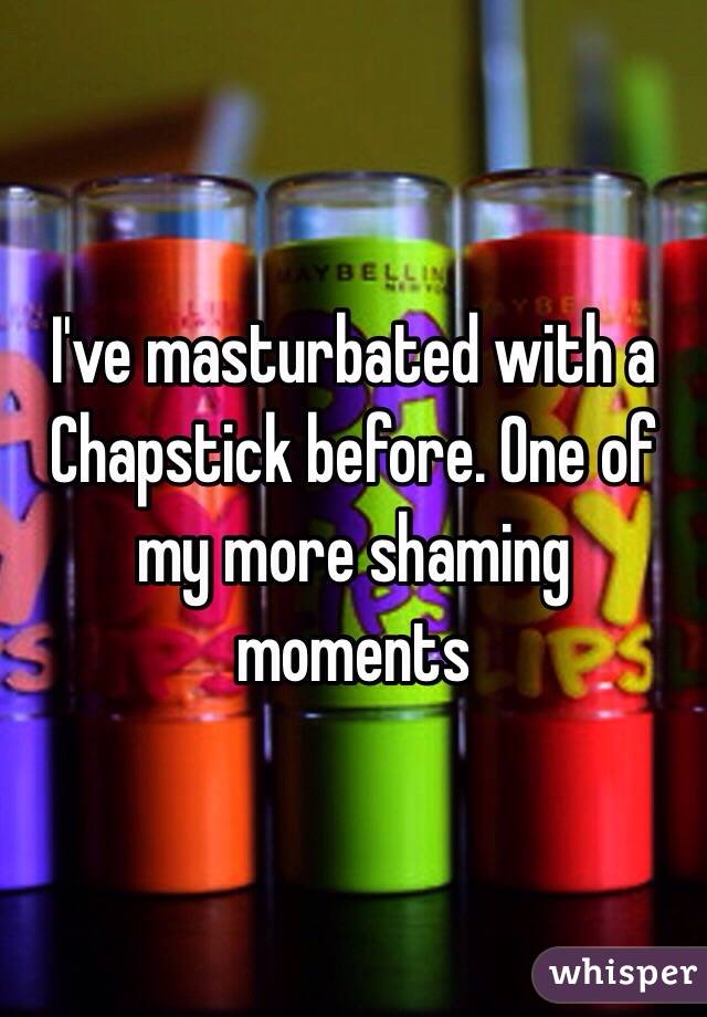 I've masturbated with a Chapstick before. One of my more shaming moments 