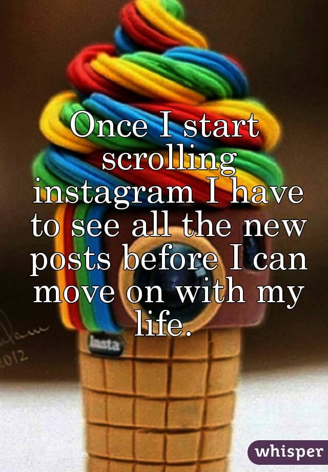 Once I start scrolling instagram I have to see all the new posts before I can move on with my life. 