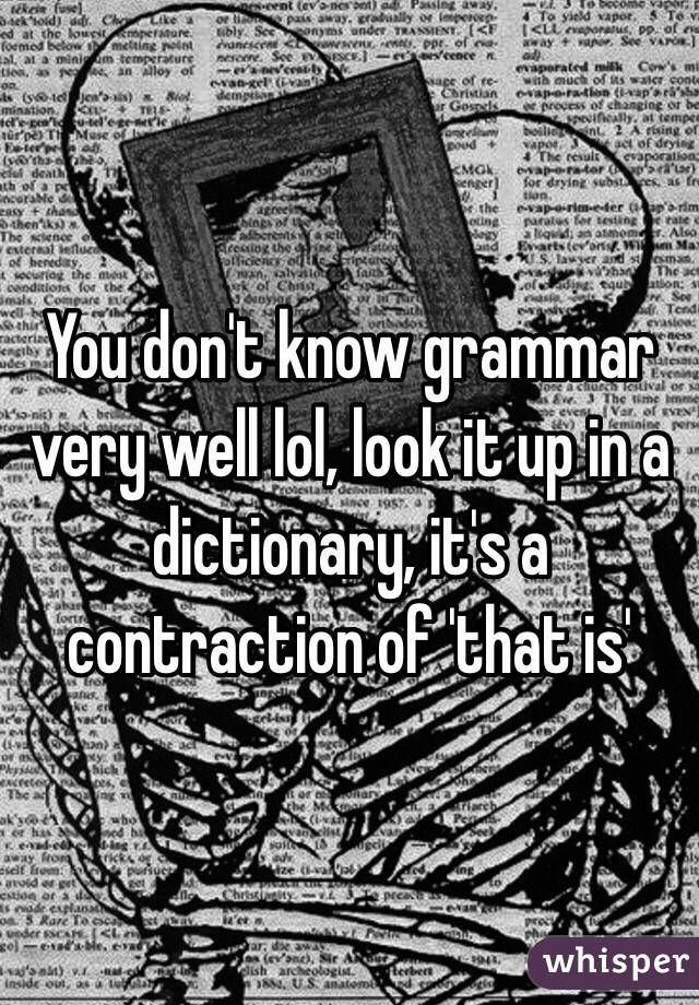 You don't know grammar very well lol, look it up in a dictionary, it's a contraction of 'that is'