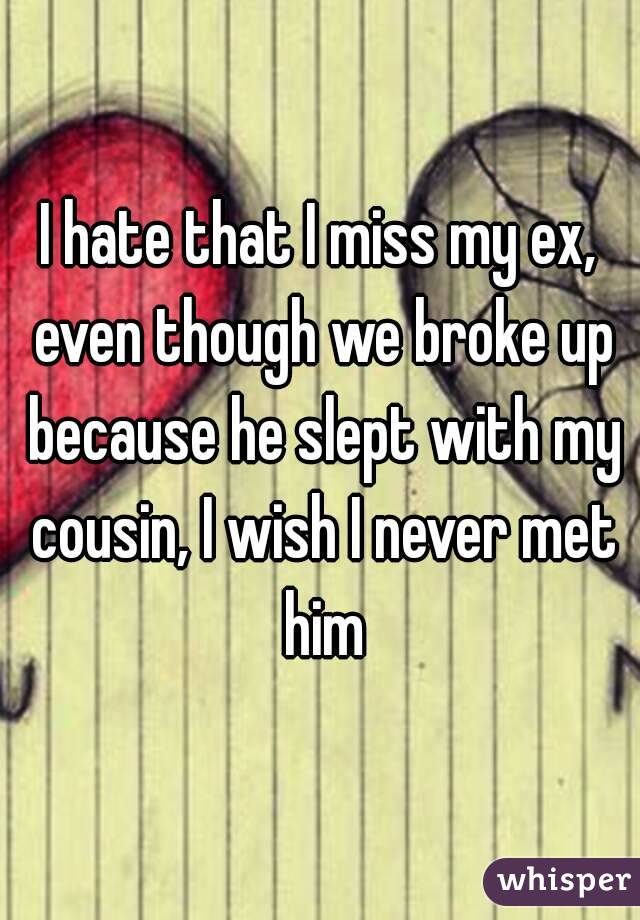 I hate that I miss my ex, even though we broke up because he slept with my cousin, I wish I never met him