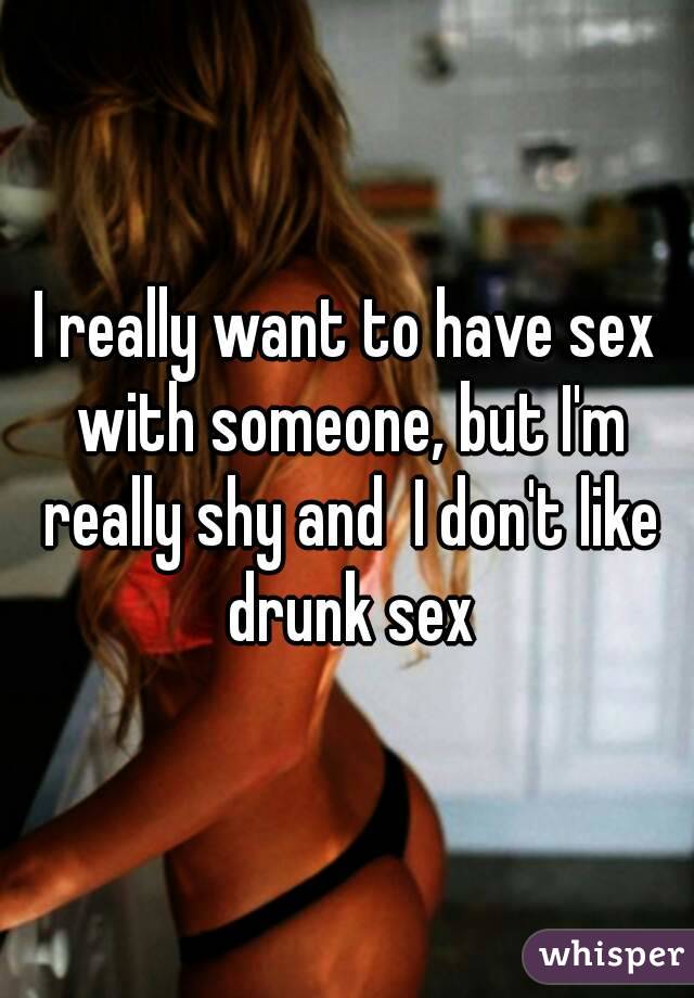 I really want to have sex with someone, but I'm really shy and  I don't like drunk sex