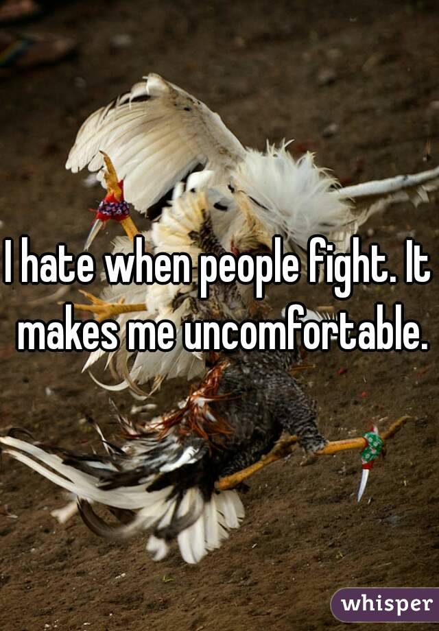 I hate when people fight. It makes me uncomfortable.