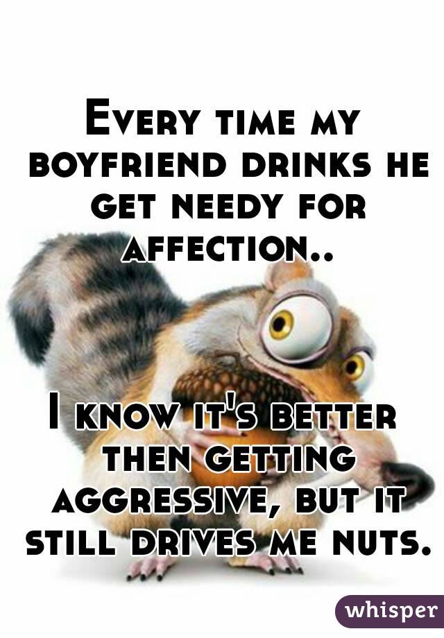 Every time my boyfriend drinks he get needy for affection..



I know it's better then getting aggressive, but it still drives me nuts.