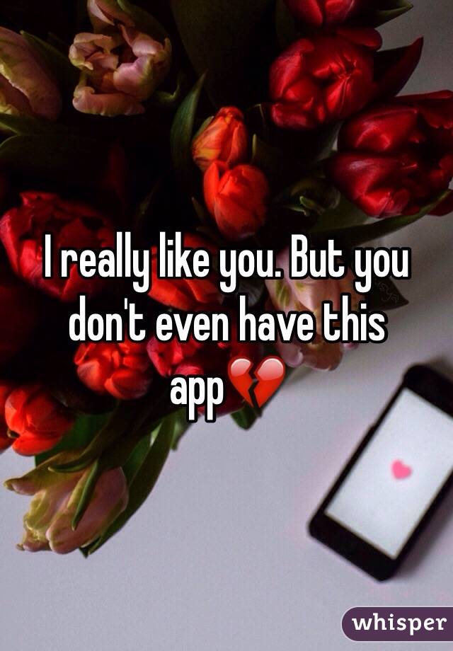 I really like you. But you don't even have this app💔