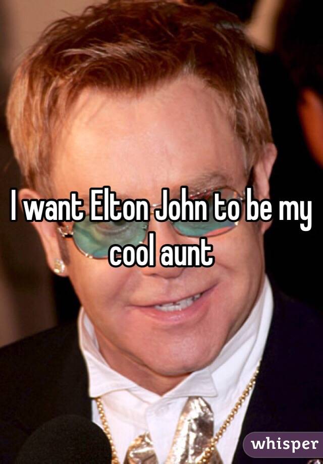 I want Elton John to be my cool aunt 