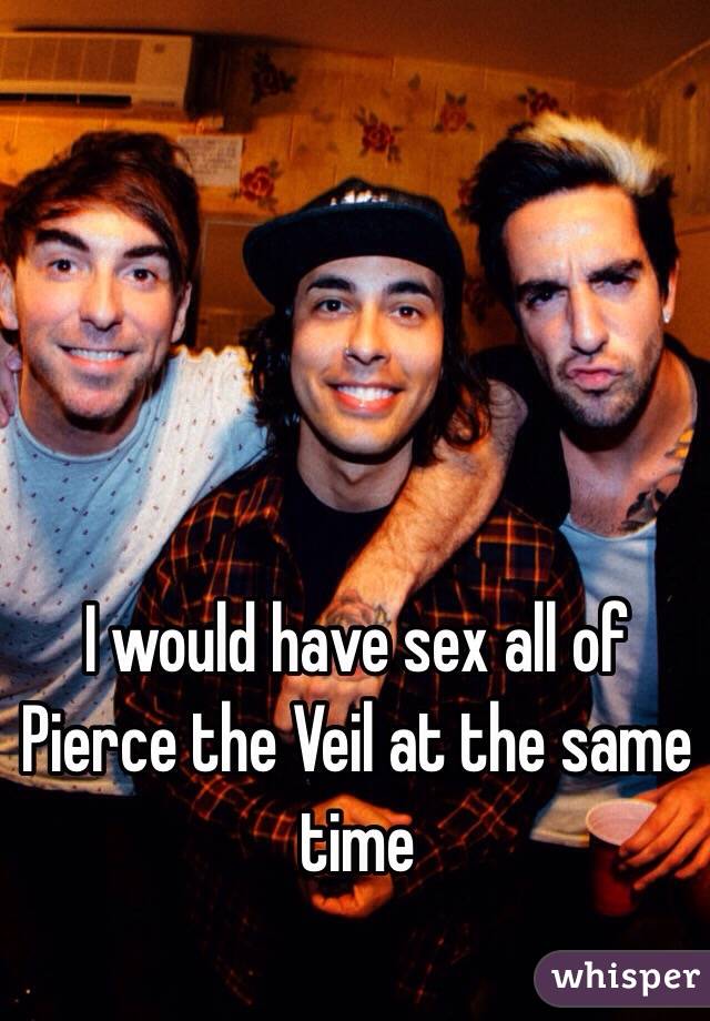 I would have sex all of Pierce the Veil at the same time