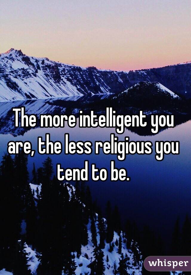 The more intelligent you are, the less religious you tend to be. 