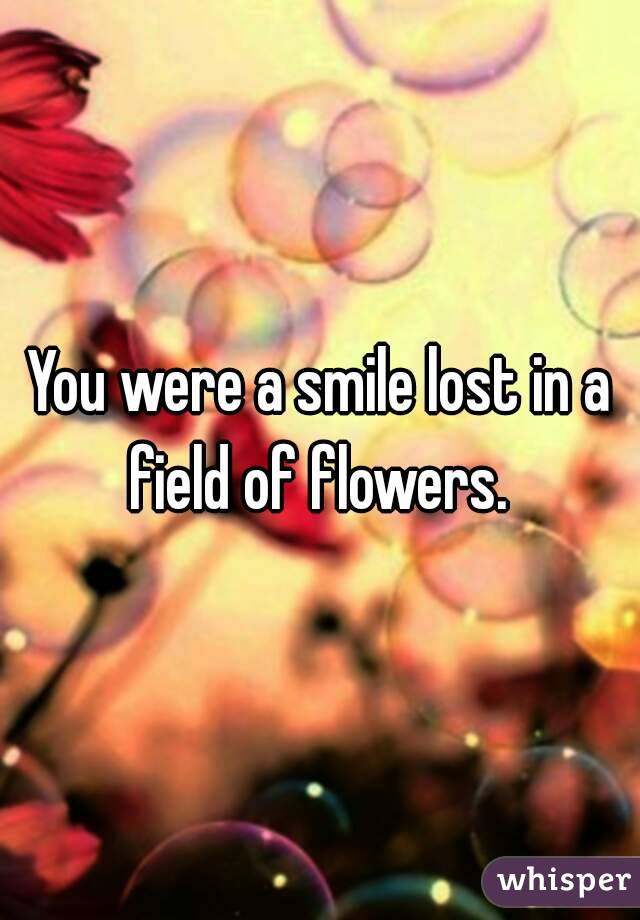 You were a smile lost in a field of flowers. 