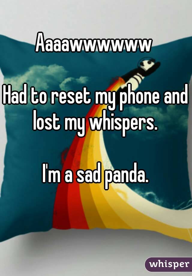 Aaaawwwwww 

Had to reset my phone and lost my whispers. 

I'm a sad panda.