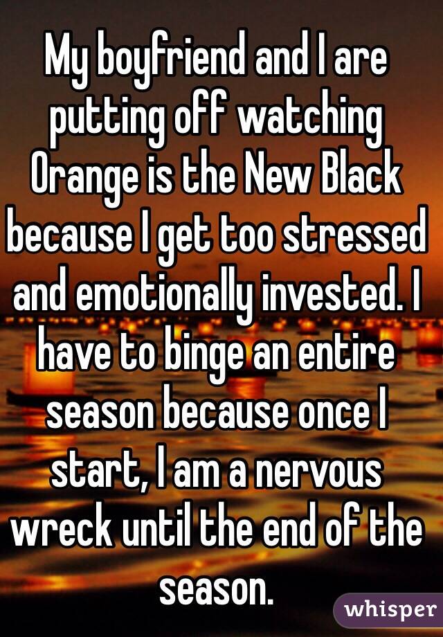 My boyfriend and I are putting off watching Orange is the New Black because I get too stressed and emotionally invested. I have to binge an entire season because once I start, I am a nervous wreck until the end of the season.