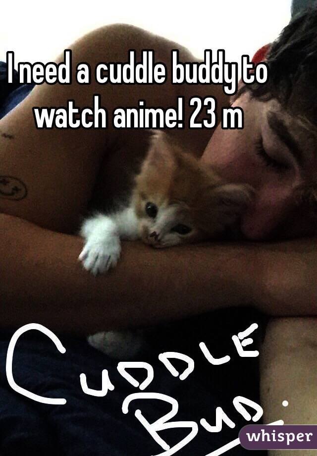 I need a cuddle buddy to watch anime! 23 m