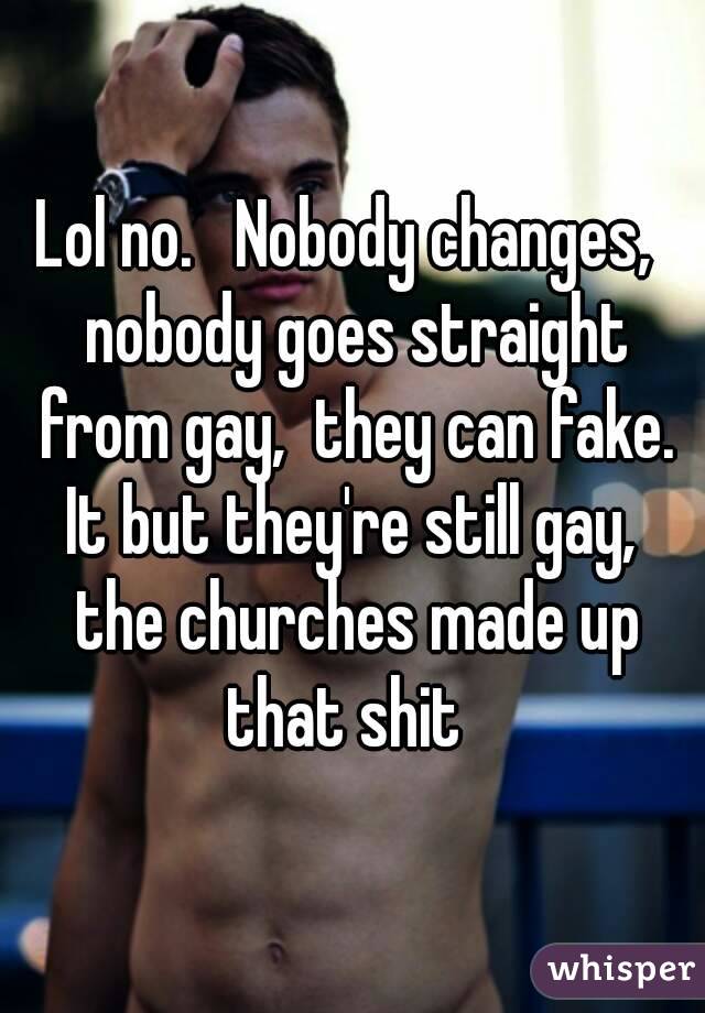 Lol no.   Nobody changes,  nobody goes straight from gay,  they can fake. It but they're still gay,  the churches made up that shit  