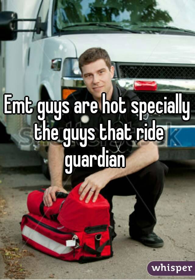 Emt guys are hot specially the guys that ride guardian  