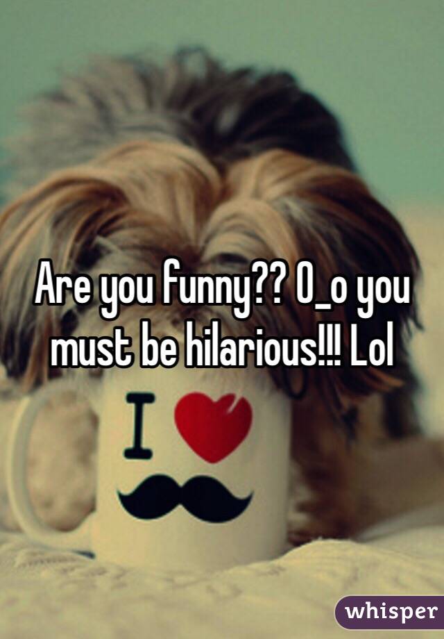 Are you funny?? O_o you must be hilarious!!! Lol