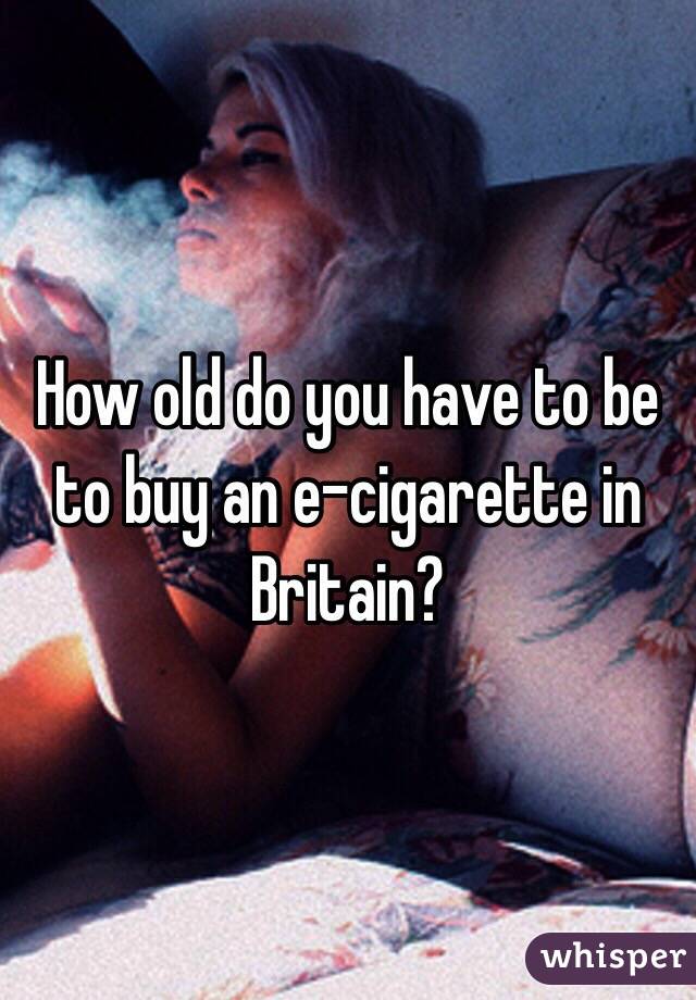 How old do you have to be to buy an e-cigarette in Britain?