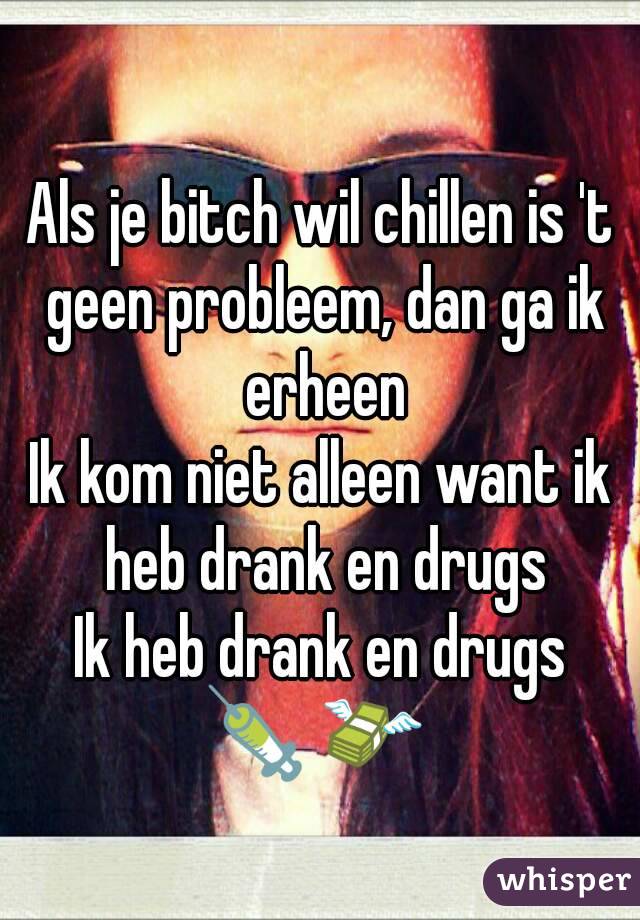 Als je bitch wil chillen is 't geen probleem, dan ga ik erheen
Ik kom niet alleen want ik heb drank en drugs
Ik heb drank en drugs
💉 💸 