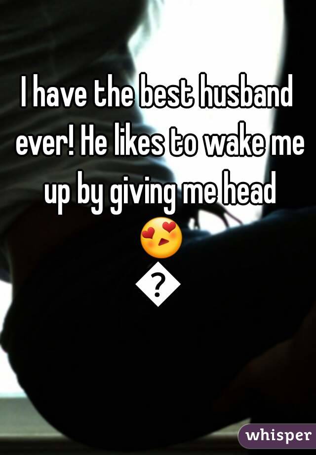 I have the best husband ever! He likes to wake me up by giving me head 😍😍