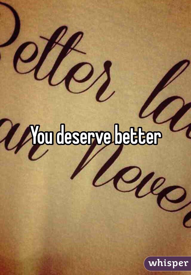 You deserve better