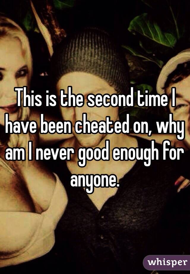 This is the second time I have been cheated on, why am I never good enough for anyone.