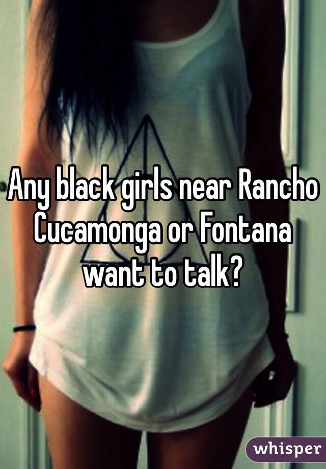 Any black girls near Rancho Cucamonga or Fontana want to talk?