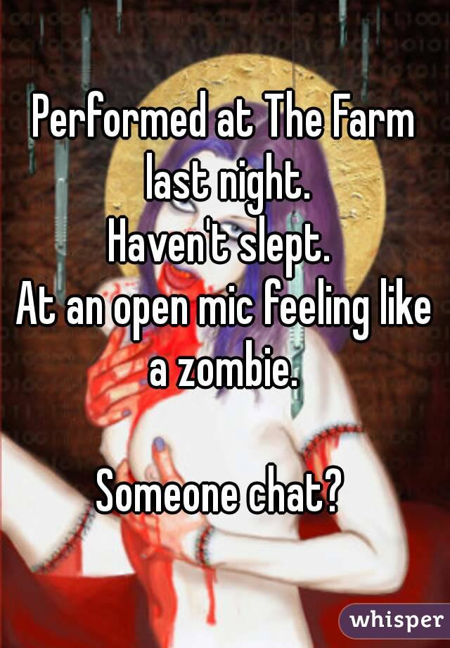 Performed at The Farm last night.
Haven't slept. 
At an open mic feeling like a zombie. 

Someone chat? 