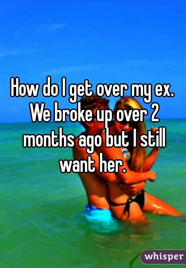 How do I get over my ex. We broke up over 2 months ago but I still want her. 