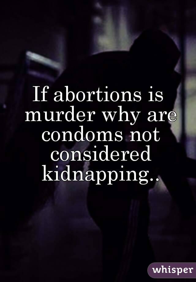 If abortions is murder why are condoms not considered kidnapping..