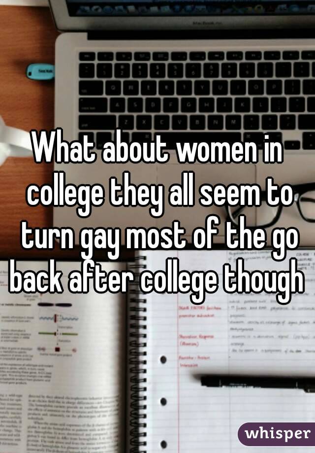 What about women in college they all seem to turn gay most of the go back after college though 