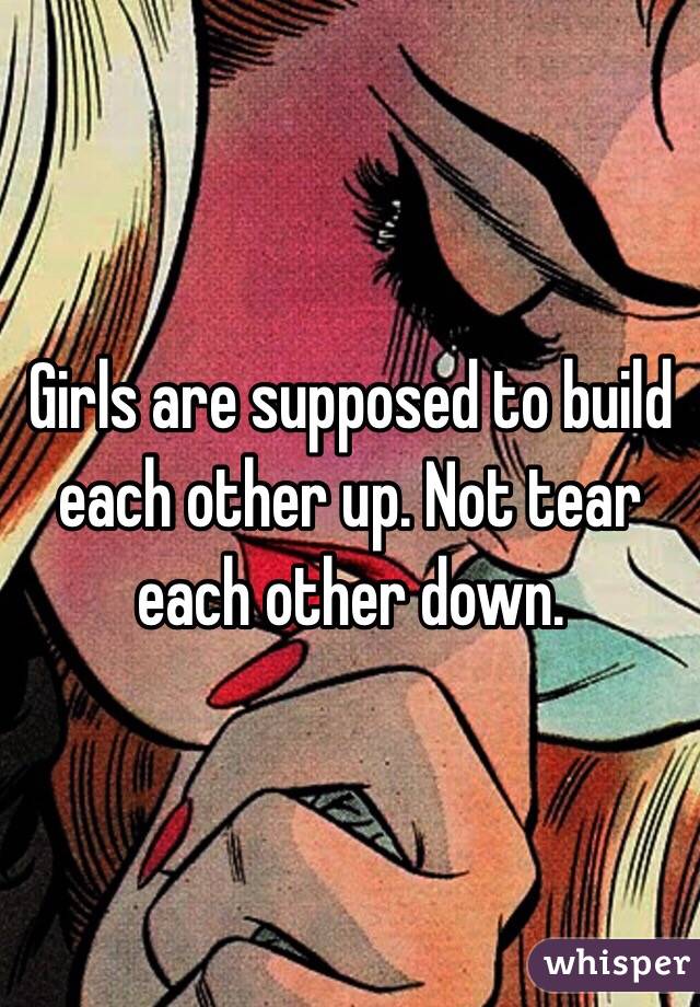 Girls are supposed to build each other up. Not tear each other down.