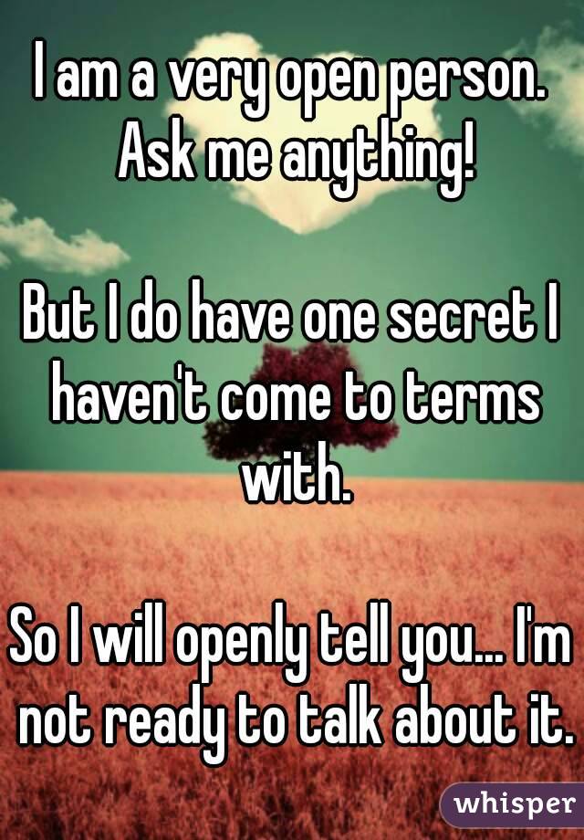 I am a very open person. Ask me anything!

But I do have one secret I haven't come to terms with.

So I will openly tell you... I'm not ready to talk about it.