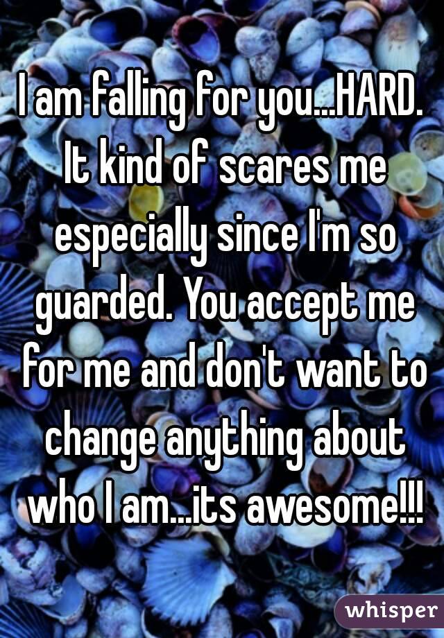 I am falling for you...HARD. It kind of scares me especially since I'm so guarded. You accept me for me and don't want to change anything about who I am...its awesome!!!