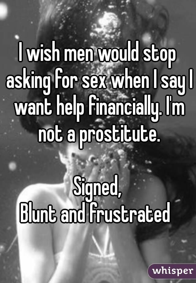 I wish men would stop asking for sex when I say I want help financially. I'm not a prostitute.

Signed,
Blunt and frustrated 