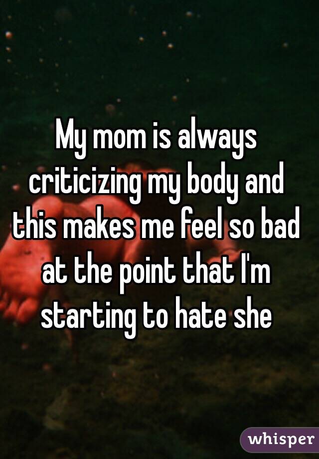 My mom is always criticizing my body and this makes me feel so bad at the point that I'm starting to hate she 