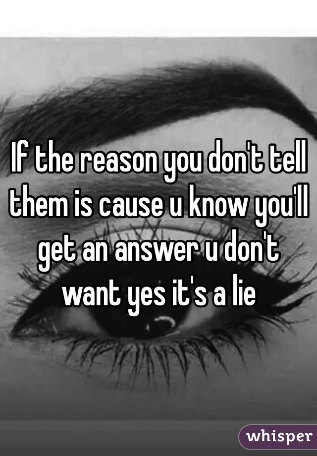 If the reason you don't tell them is cause u know you'll get an answer u don't want yes it's a lie